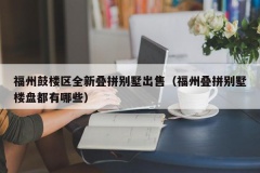 福州鼓楼区全新叠拼别墅出售（福州叠拼别墅楼盘都有哪些）