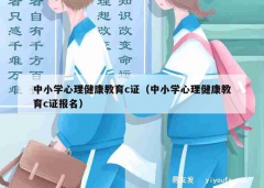 中小学心理健康教育c证（中小学心理健康教育c证报名）