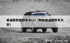 柴油新款越野车2023（新款柴油越野车大全）