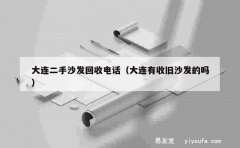 大连二手沙发回收电话（大连有收旧沙发的吗）