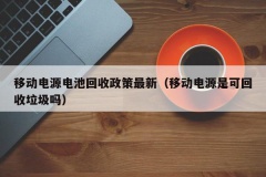 移动电源电池回收政策最新（移动电源是可回收垃圾吗）