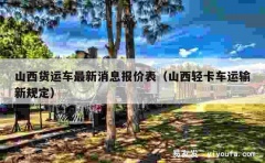 山西货运车最新消息报价表（山西轻卡车运输新规定）