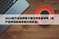 2023房产证抵押哪个银行利率最低呢（房产抵押贷款哪家银行利