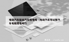 电动汽车能给汽车搭电吗（电动汽车可以帮汽车电瓶搭电吗?）