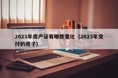 2023年房产证有哪些变化（2023年交付的房子）