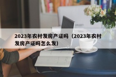 2023年农村发房产证吗（2023年农村发房产证吗怎么发）