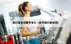 散打基本功要学多久（自学散打基本功）