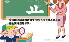 宝宝刚上幼儿园适合午托吗（孩子刚上幼儿园是全天好还是半天）