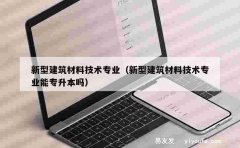 新型建筑材料技术专业（新型建筑材料技术专业能专升本吗）