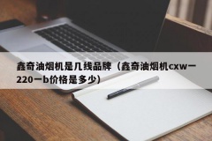 鑫奇油烟机是几线品牌（鑫奇油烟机cxw一220一b价格是多少