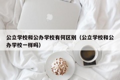 公立学校和公办学校有何区别（公立学校和公办学校一样吗）