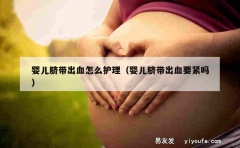 婴儿脐带出血怎么护理（婴儿脐带出血要紧吗）