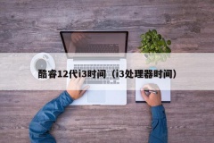 酷睿12代i3时间（i3处理器时间）