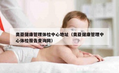 奥亚健康管理体检中心地址（奥亚健康管理中心体检报告查询网）