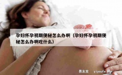 孕妇怀孕初期便秘怎么办啊（孕妇怀孕初期便秘怎么办啊吃什么）