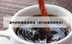 茶叶的种类及其特点（茶叶的类型和特点）