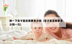 做一下亲子鉴定需要多少钱（亲子鉴定需要多少钱一次）