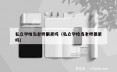 私立学校当老师很累吗（私立学校当老师很累吗）