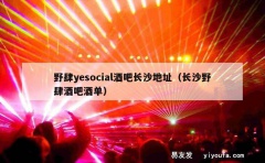 野肆yesocial酒吧长沙地址（长沙野肆酒吧酒单）