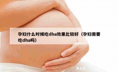 孕妇什么时候吃dha效果比较好（孕妇需要吃dha吗）