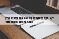 广州天河区房价2023年最新房价走势（广州哪里房价最低又不偏