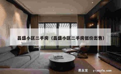 昌盛小区二手房（昌盛小区二手房低价出售）