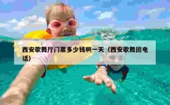 西安歌舞厅门票多少钱啊一天（西安歌舞团电话）