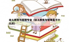 幼儿教育与管理专业（幼儿教育与管理是干什么的）