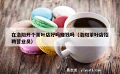 在洛阳开个茶叶店好吗赚钱吗（洛阳茶叶店招聘营业员）