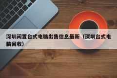 深圳闲置台式电脑出售信息最新（深圳台式电脑回收）