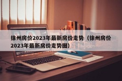 徐州房价2023年最新房价走势（徐州房价2023年最新房价走