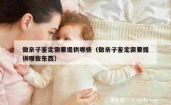 做亲子鉴定需要提供哪些（做亲子鉴定需要提供哪些东西）