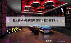 老公去ktv唱歌该不该管（老公去了ktv）