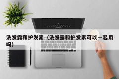 洗发露和护发素（洗发露和护发素可以一起用吗）