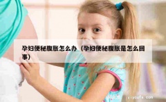 孕妇便秘腹胀怎么办（孕妇便秘腹胀是怎么回事）