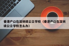 香港户口在深圳读公立学校（香港户口在深圳读公立学校怎么办）