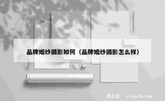 品牌婚纱摄影如何（品牌婚纱摄影怎么样）