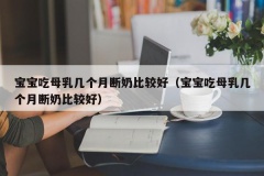 宝宝吃母乳几个月断奶比较好（宝宝吃母乳几个月断奶比较好）