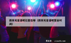 西安光音酒吧位置在哪（西安光音酒吧营业时间）