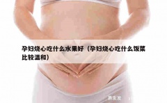 孕妇烧心吃什么水果好（孕妇烧心吃什么饭菜比较温和）