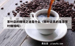 茶叶店的赚钱之道是什么（茶叶店真的是靠茶叶赚钱吗）