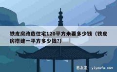 铁皮房改造住宅120平方米要多少钱（铁皮房搭建一平方多少钱?