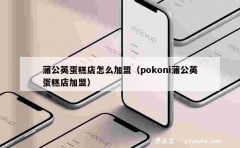 蒲公英蛋糕店怎么加盟（pokoni蒲公英蛋糕店加盟）