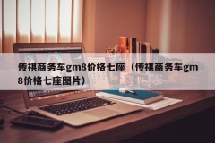 传祺商务车gm8价格七座（传祺商务车gm8价格七座图片）