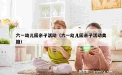 六一幼儿园亲子活动（六一幼儿园亲子活动美篇）