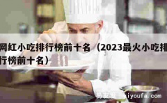 网红小吃排行榜前十名（2023最火小吃排行榜前十名）