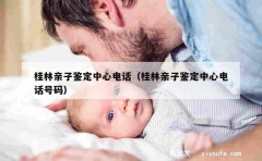 桂林亲子鉴定中心电话（桂林亲子鉴定中心电话号码）