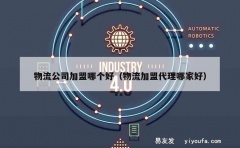 物流公司加盟哪个好（物流加盟代理哪家好）