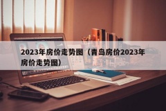 2023年房价走势图（青岛房价2023年房价走势图）