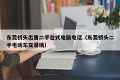 东莞桥头出售二手台式电脑电话（东莞桥头二手电动车交易场）